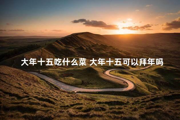 大年十五吃什么菜 大年十五可以拜年吗